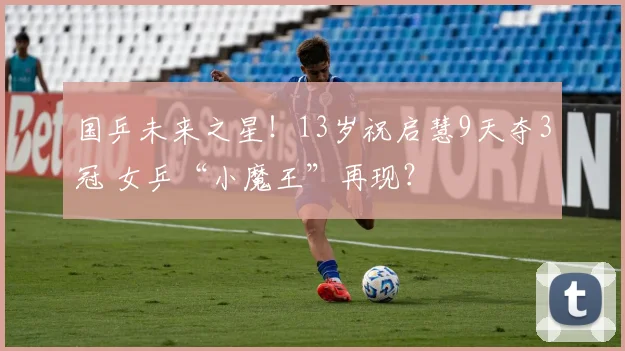 国乒未来之星!13岁祝启慧9天夺3冠 女乒“小魔王”再现?