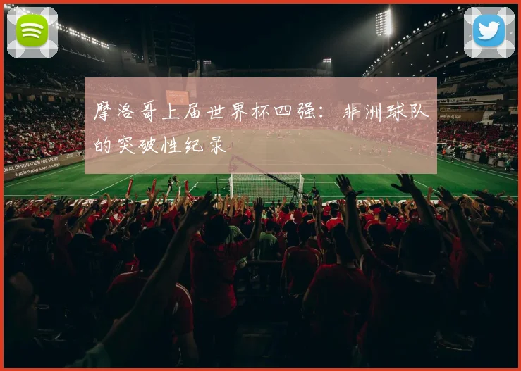 摩洛哥上届世界杯四强：非洲球队的突破性纪录