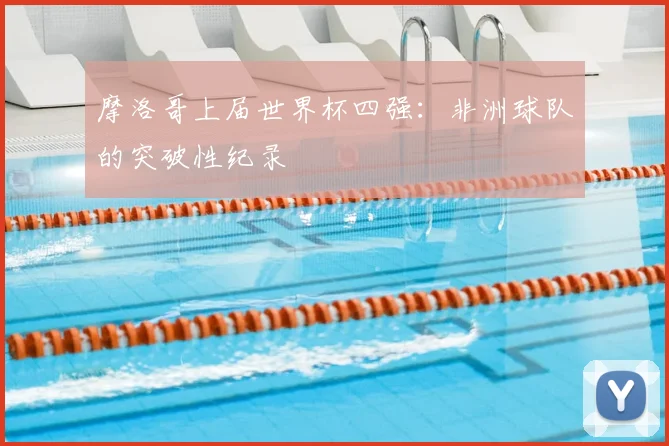 摩洛哥上届世界杯四强：非洲球队的突破性纪录