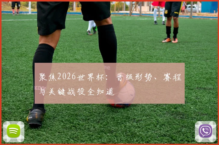 聚焦2026世界杯:晋级形势、赛程与关键战役全知道