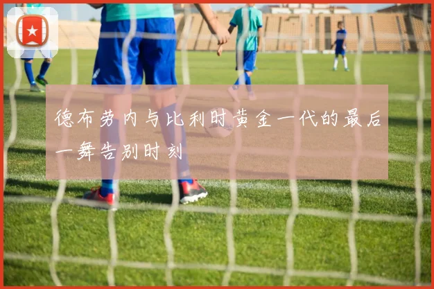 德布劳内与比利时黄金一代的最后一舞告别时刻