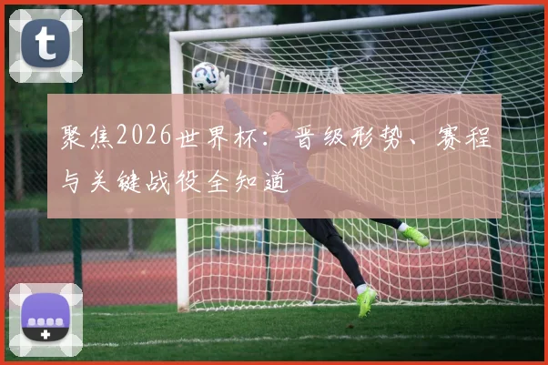 聚焦2026世界杯:晋级形势、赛程与关键战役全知道