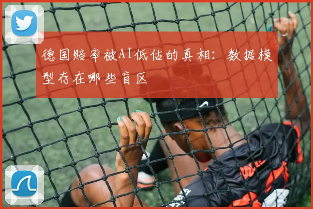 德国赔率被AI低估的真相：数据模型存在哪些盲区