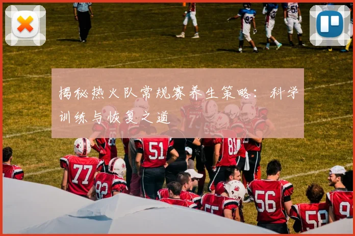 揭秘热火队常规赛养生策略：科学训练与恢复之道
