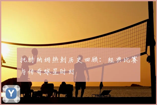 托特纳姆热刺历史回顾：经典比赛与传奇球星时刻