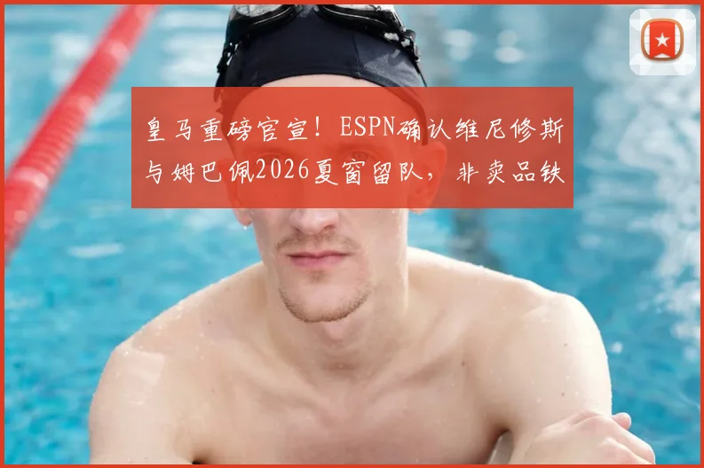 皇马重磅官宣！ESPN确认维尼修斯与姆巴佩2026夏窗留队，非卖品铁证曝光