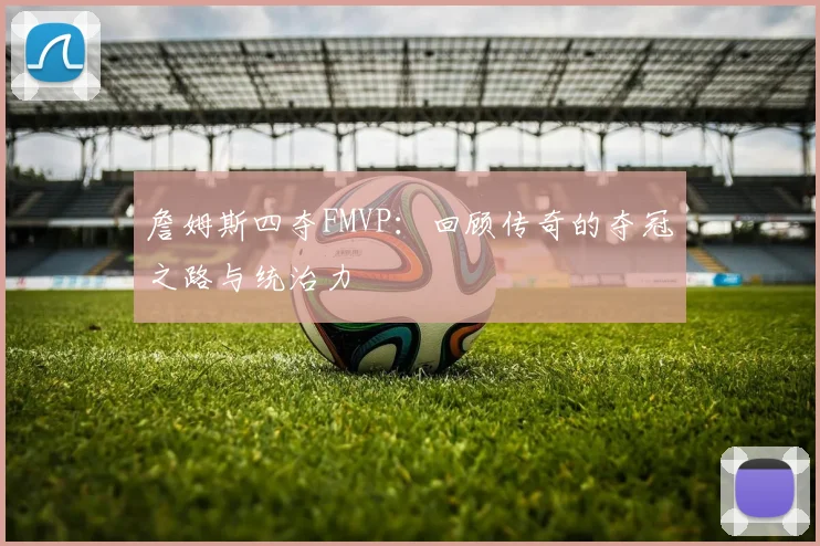 詹姆斯四夺FMVP：回顾传奇的夺冠之路与统治力