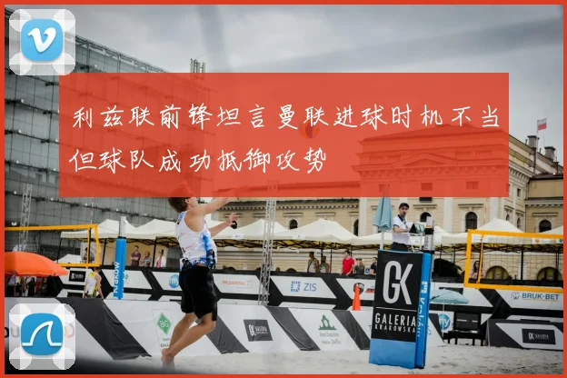 利兹联前锋坦言曼联进球时机不当但球队成功抵御攻势