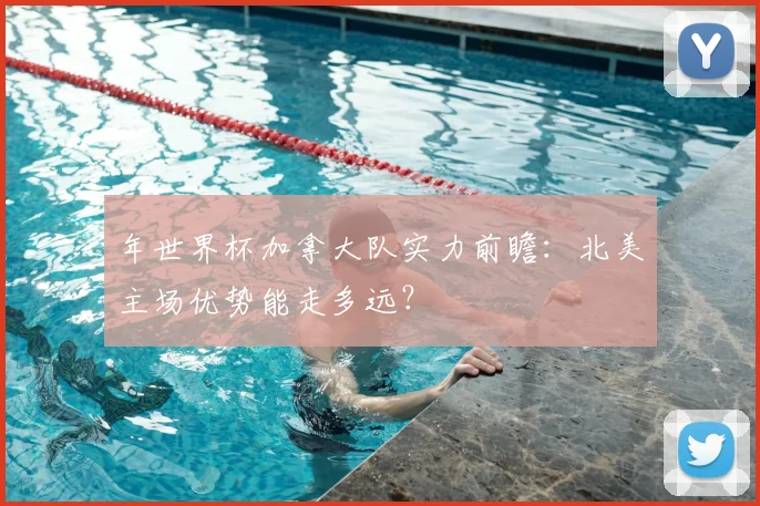 年世界杯加拿大队实力前瞻：北美主场优势能走多远？