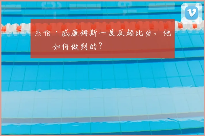杰伦·威廉姆斯一度反超比分，他是如何做到的？