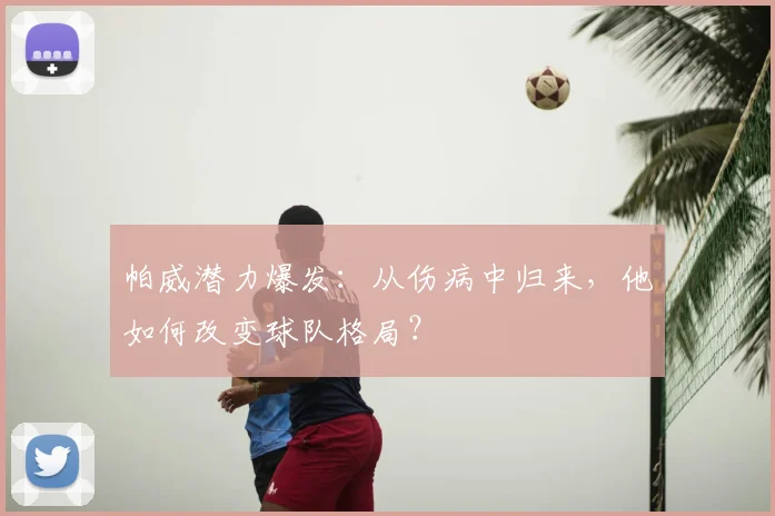帕威潜力爆发：从伤病中归来，他如何改变球队格局？