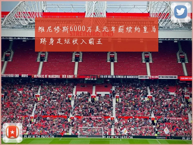 维尼修斯6000万美元年薪续约皇马 跻身足坛收入前五
