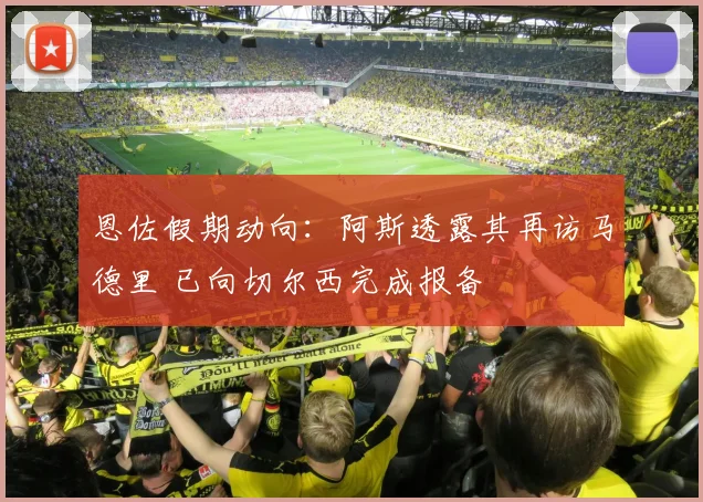 恩佐假期动向：阿斯透露其再访马德里 已向切尔西完成报备