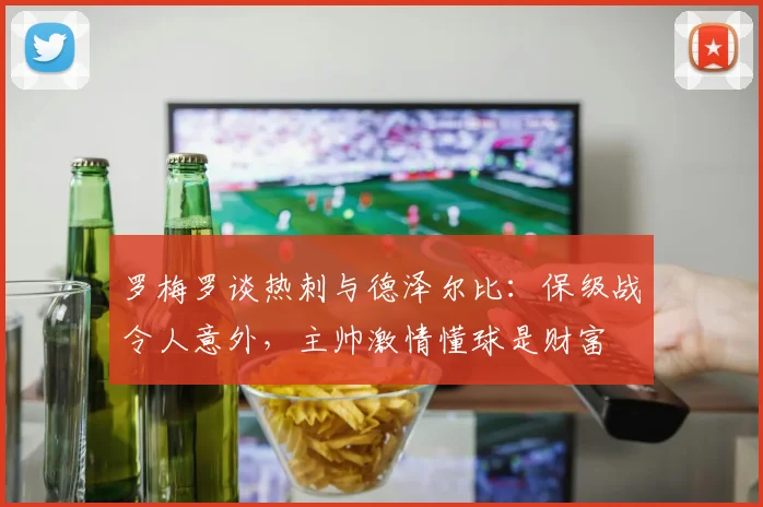 罗梅罗谈热刺与德泽尔比：保级战令人意外，主帅激情懂球是财富