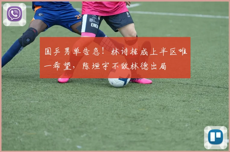 国乒男单告急!林诗栋成上半区唯一希望,陈垣宇不敌林德出局