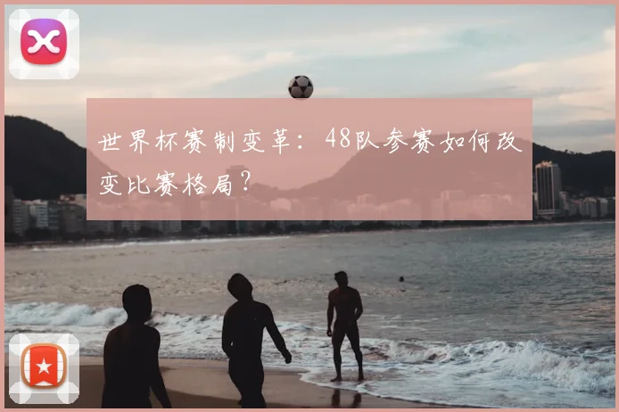 世界杯赛制变革：48队参赛如何改变比赛格局？