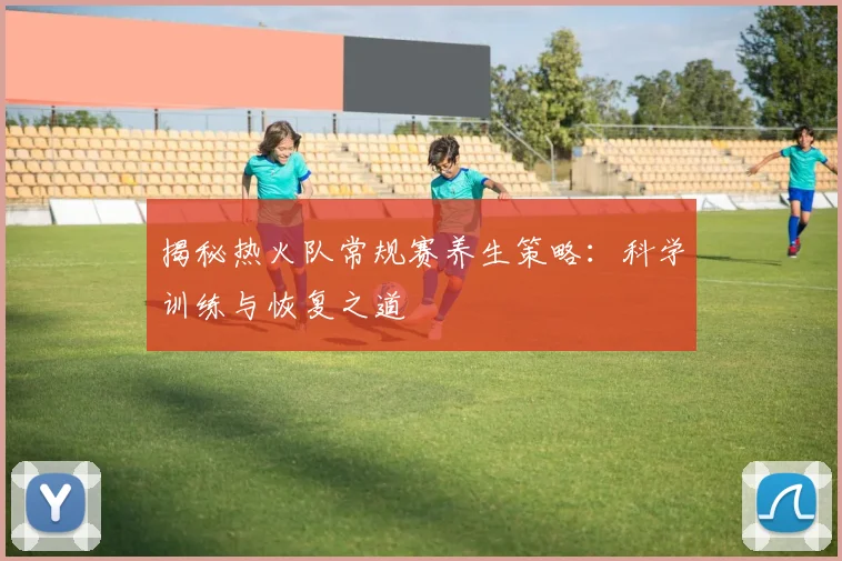 揭秘热火队常规赛养生策略：科学训练与恢复之道
