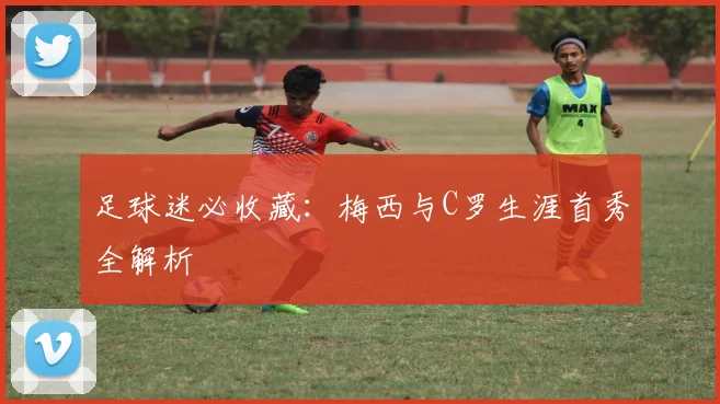足球迷必收藏:梅西与C罗生涯首秀全解析