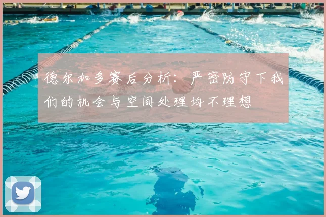 德尔加多赛后分析：严密防守下我们的机会与空间处理均不理想