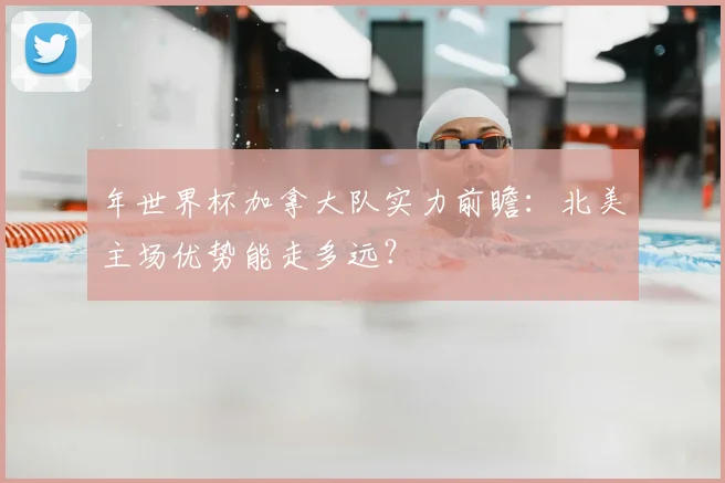 年世界杯加拿大队实力前瞻:北美主场优势能走多远?