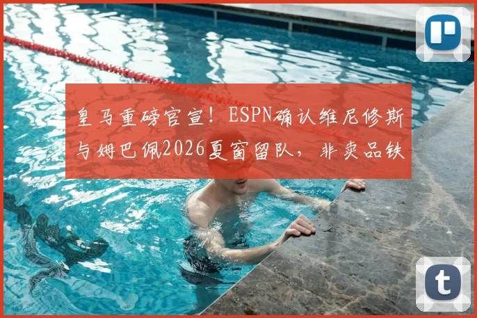 皇马重磅官宣！ESPN确认维尼修斯与姆巴佩2026夏窗留队，非卖品铁证曝光