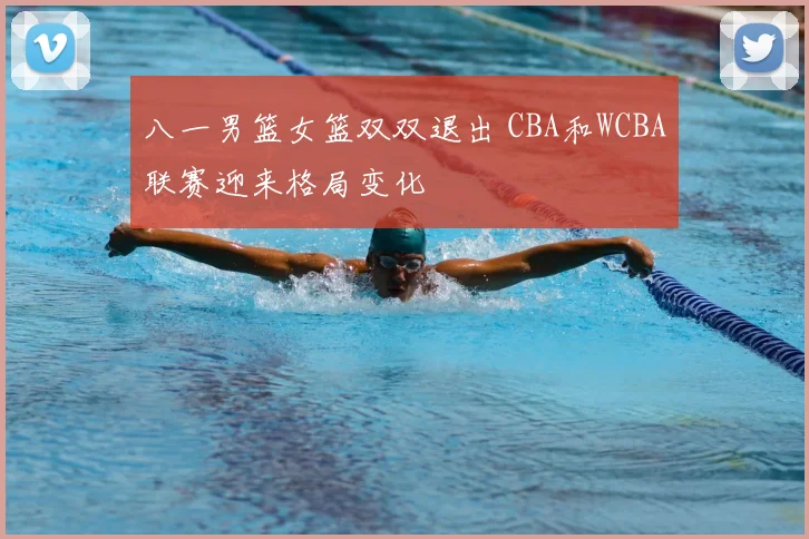 八一男篮女篮双双退出 CBA和WCBA联赛迎来格局变化
