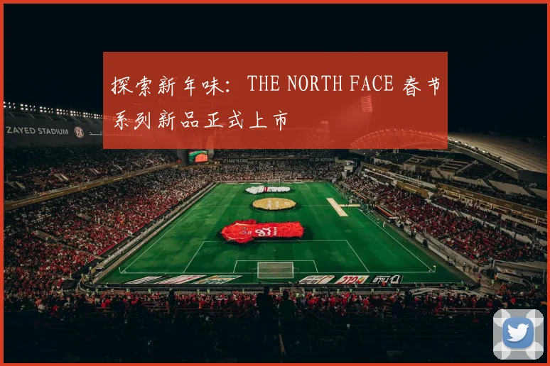 探索新年味：THE NORTH FACE 春节系列新品正式上市
