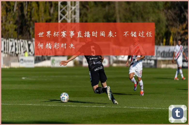 世界杯赛事直播时间表：不错过任何精彩对决