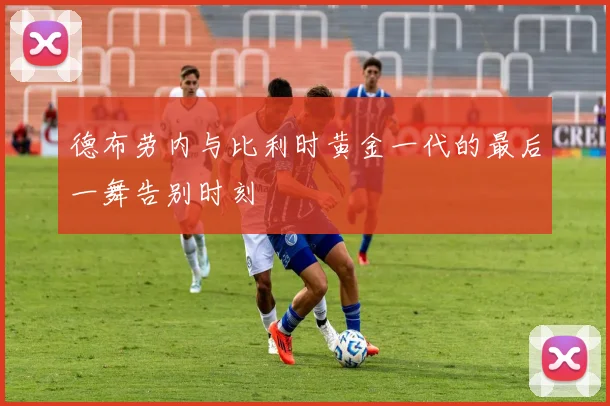德布劳内与比利时黄金一代的最后一舞告别时刻