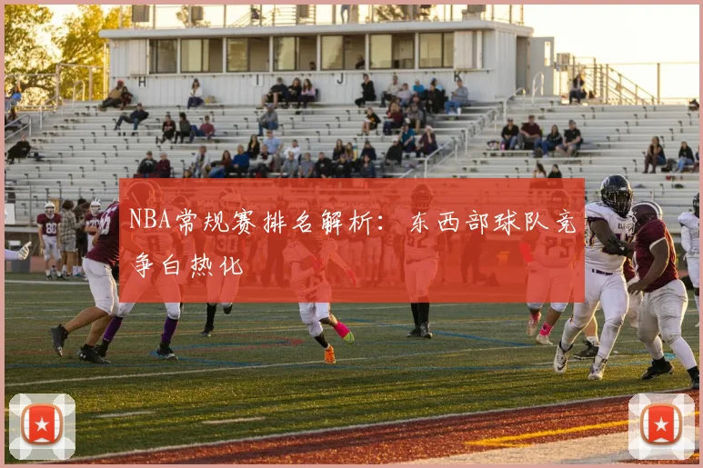 NBA常规赛排名解析：东西部球队竞争白热化