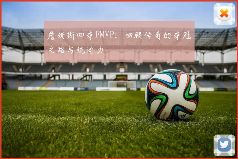 詹姆斯四夺FMVP：回顾传奇的夺冠之路与统治力