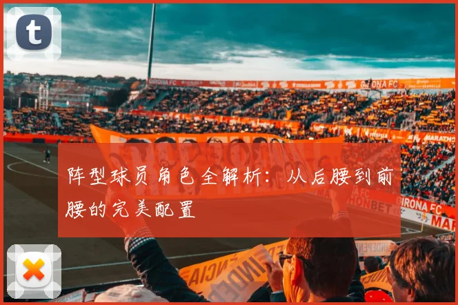 阵型球员角色全解析：从后腰到前腰的完美配置