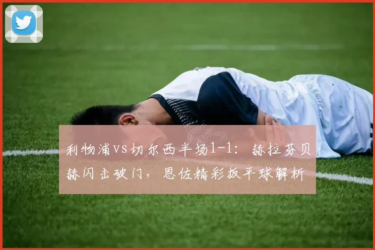 利物浦vs切尔西半场1-1：赫拉芬贝赫闪击破门，恩佐精彩扳平球解析