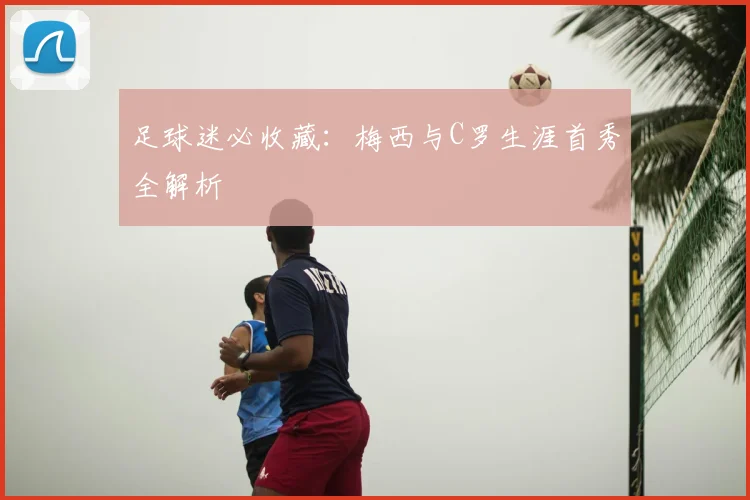 足球迷必收藏:梅西与C罗生涯首秀全解析
