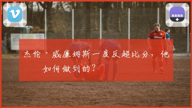 杰伦·威廉姆斯一度反超比分，他是如何做到的？