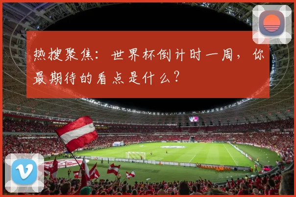 热搜聚焦:世界杯倒计时一周,你最期待的看点是什么?