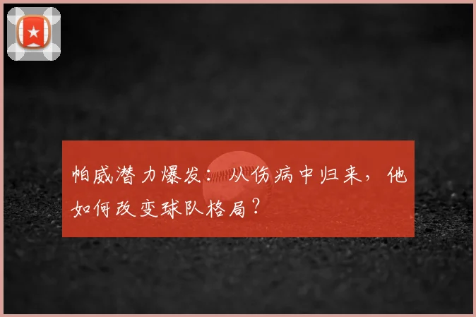 帕威潜力爆发：从伤病中归来，他如何改变球队格局？
