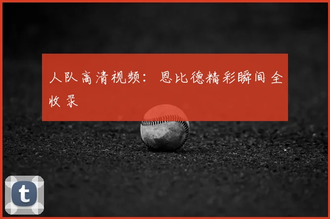 人队高清视频：恩比德精彩瞬间全收录
