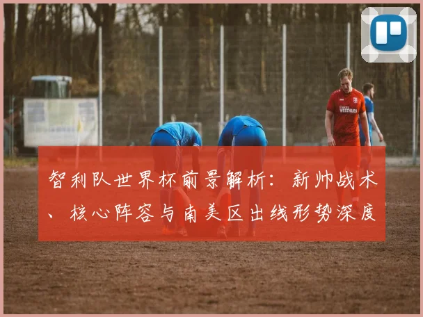 智利队世界杯前景解析：新帅战术、核心阵容与南美区出线形势深度分析