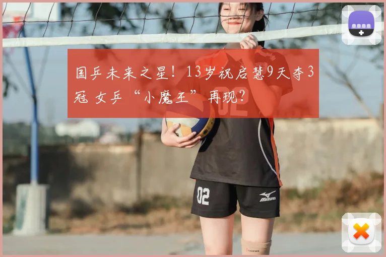 国乒未来之星!13岁祝启慧9天夺3冠 女乒“小魔王”再现?