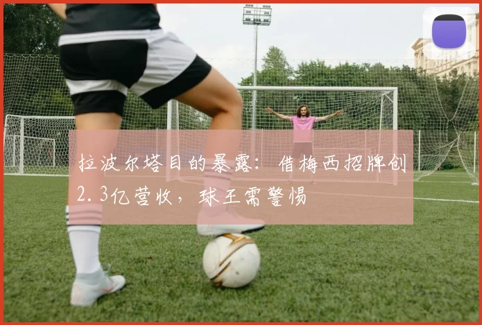 拉波尔塔目的暴露：借梅西招牌创2.3亿营收，球王需警惕