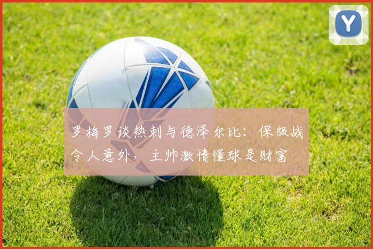 罗梅罗谈热刺与德泽尔比：保级战令人意外，主帅激情懂球是财富