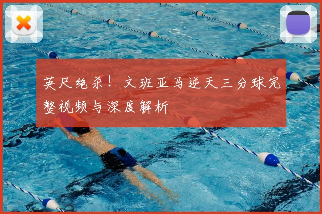 英尺绝杀！文班亚马逆天三分球完整视频与深度解析