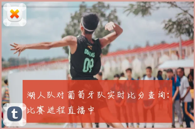 湖人队对葡萄牙队实时比分查询：比赛进程直播中