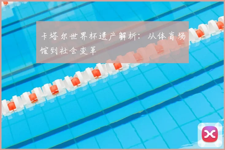 卡塔尔世界杯遗产解析：从体育场馆到社会变革