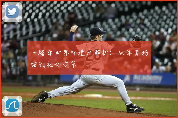 卡塔尔世界杯遗产解析:从体育场馆到社会变革