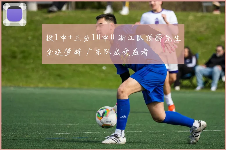 投1中+三分10中0 浙江队顶薪先生全运梦游 广东队成受益者
